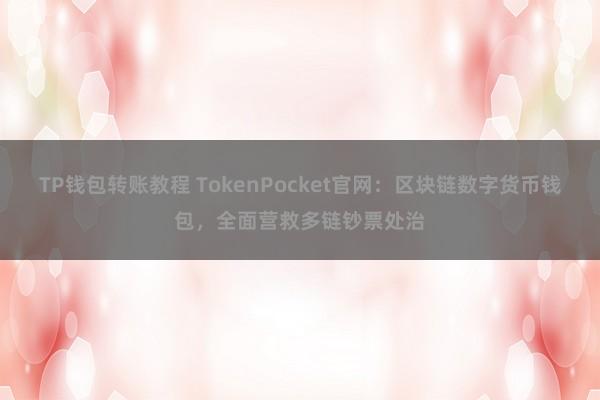 TP钱包转账教程 TokenPocket官网：区块链数字货币钱包，全面营救多链钞票处治