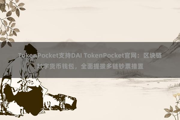 TokenPocket支持DAI TokenPocket官网：区块链数字货币钱包，全面提拔多链钞票措置