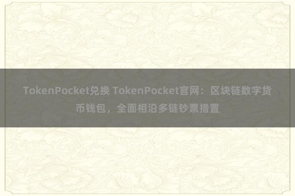 TokenPocket兑换 TokenPocket官网：区块链数字货币钱包，全面相沿多链钞票措置